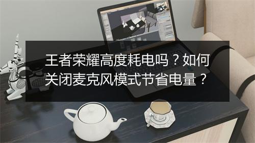王者荣耀高度耗电吗？如何关闭麦克风模式节省电量？
