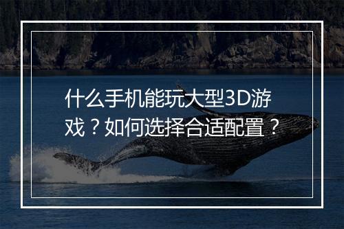 什么手机能玩大型3D游戏？如何选择合适配置？
