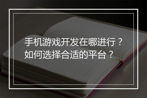 手机游戏开发在哪进行？如何选择合适的平台？
