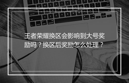 王者荣耀换区会影响到大号奖励吗？换区后奖励怎么处理？