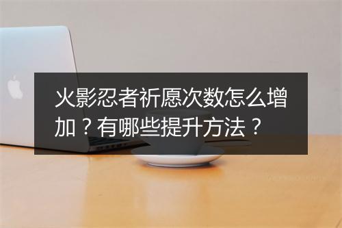 火影忍者祈愿次数怎么增加？有哪些提升方法？