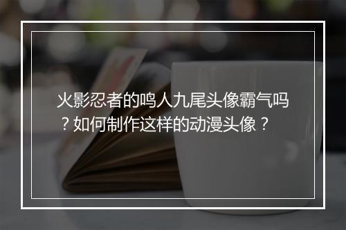 火影忍者的鸣人九尾头像霸气吗？如何制作这样的动漫头像？