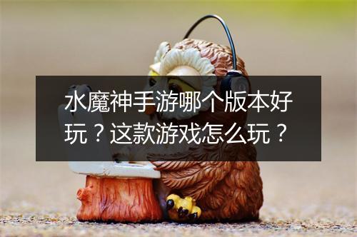 水魔神手游哪个版本好玩？这款游戏怎么玩？