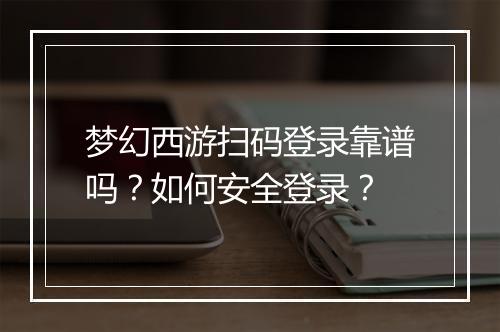 梦幻西游扫码登录靠谱吗？如何安全登录？