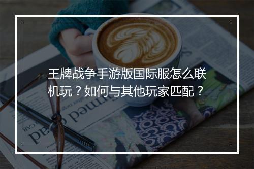 王牌战争手游版国际服怎么联机玩？如何与其他玩家匹配？