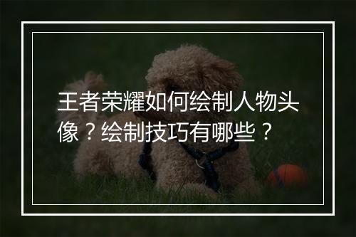 王者荣耀如何绘制人物头像？绘制技巧有哪些？