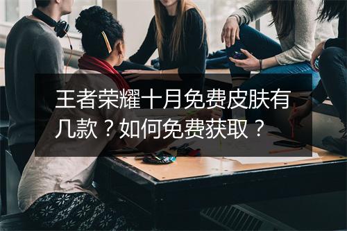 王者荣耀十月免费皮肤有几款？如何免费获取？