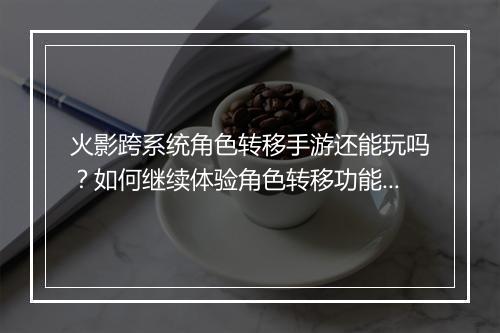 火影跨系统角色转移手游还能玩吗？如何继续体验角色转移功能？