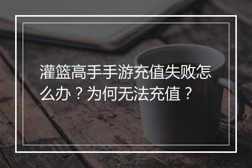 灌篮高手手游充值失败怎么办？为何无法充值？