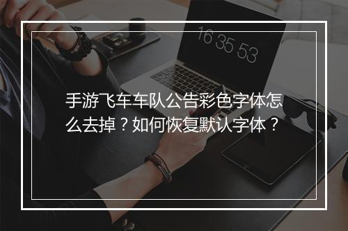 手游飞车车队公告彩色字体怎么去掉？如何恢复默认字体？