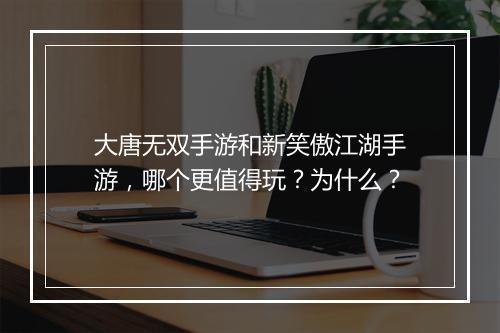 大唐无双手游和新笑傲江湖手游，哪个更值得玩？为什么？