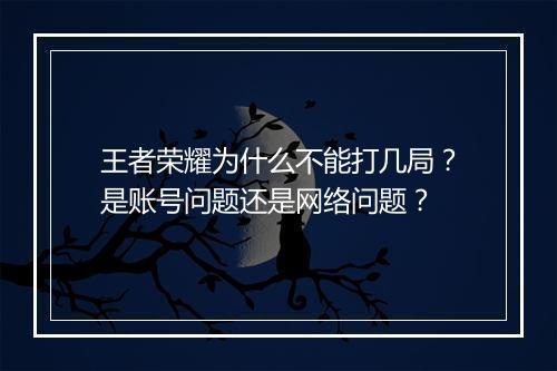 王者荣耀为什么不能打几局？是账号问题还是网络问题？