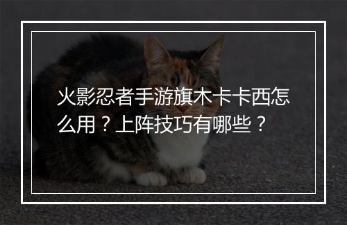 火影忍者手游旗木卡卡西怎么用？上阵技巧有哪些？