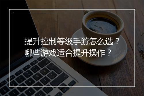 提升控制等级手游怎么选？哪些游戏适合提升操作？