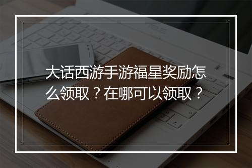 大话西游手游福星奖励怎么领取？在哪可以领取？