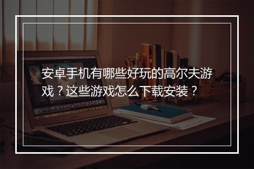 安卓手机有哪些好玩的高尔夫游戏？这些游戏怎么下载安装？