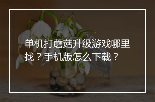 单机打蘑菇升级游戏哪里找？手机版怎么下载？