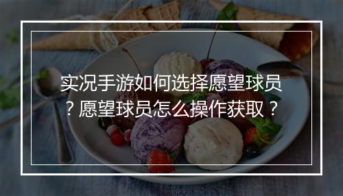 实况手游如何选择愿望球员？愿望球员怎么操作获取？