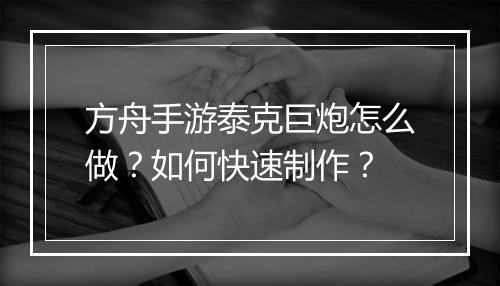 方舟手游泰克巨炮怎么做？如何快速制作？
