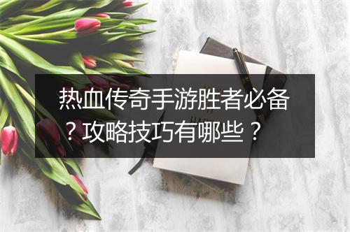 热血传奇手游胜者必备？攻略技巧有哪些？