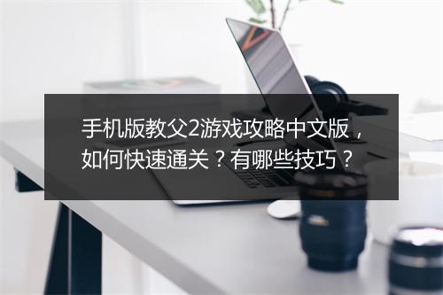 手机版教父2游戏攻略中文版，如何快速通关？有哪些技巧？