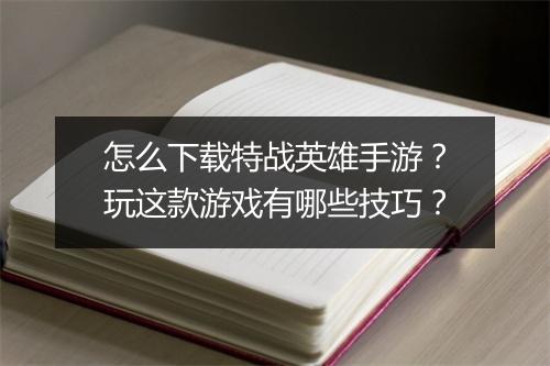怎么下载特战英雄手游？玩这款游戏有哪些技巧？