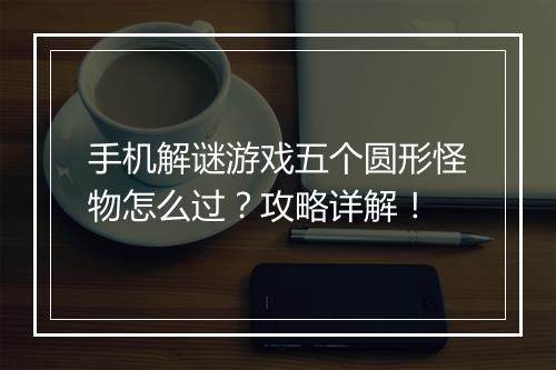 手机解谜游戏五个圆形怪物怎么过？攻略详解！