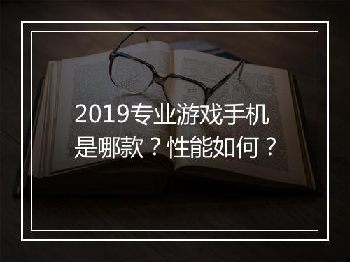 2019专业游戏手机是哪款？性能如何？
