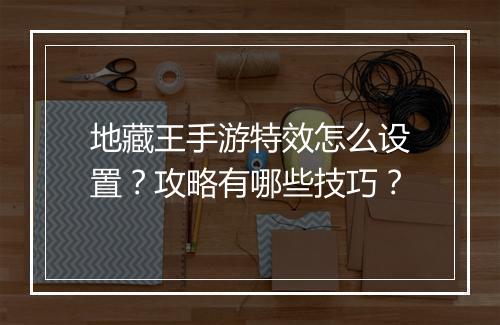 地藏王手游特效怎么设置？攻略有哪些技巧？