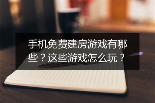 手机免费建房游戏有哪些？这些游戏怎么玩？