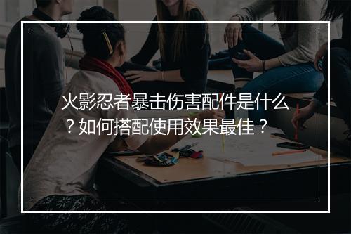 火影忍者暴击伤害配件是什么？如何搭配使用效果最佳？