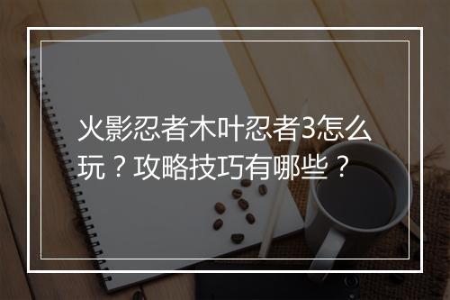 火影忍者木叶忍者3怎么玩?攻略技巧有哪些?