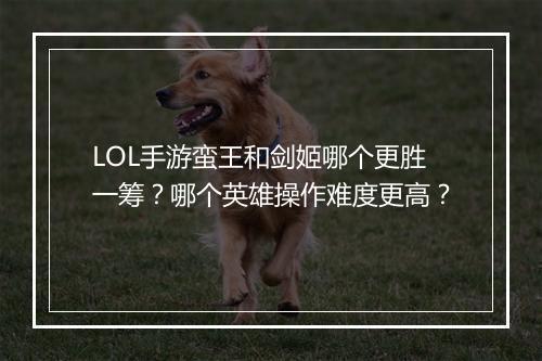 LOL手游蛮王和剑姬哪个更胜一筹？哪个英雄操作难度更高？
