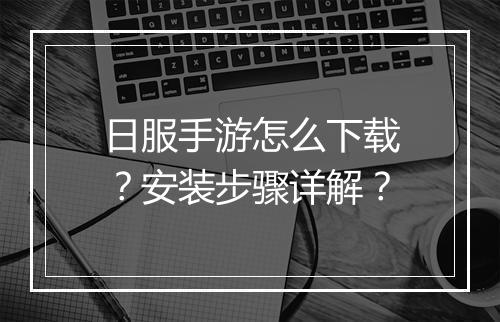 日服手游怎么下载？安装步骤详解？