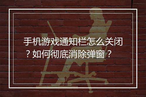 手机游戏通知栏怎么关闭？如何彻底消除弹窗？
