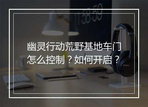 幽灵行动荒野基地车门怎么控制？如何开启？