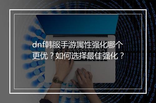 dnf韩服手游属性强化哪个更优？如何选择最佳强化？