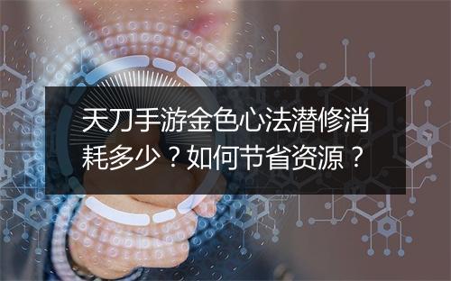 天刀手游金色心法潜修消耗多少？如何节省资源？