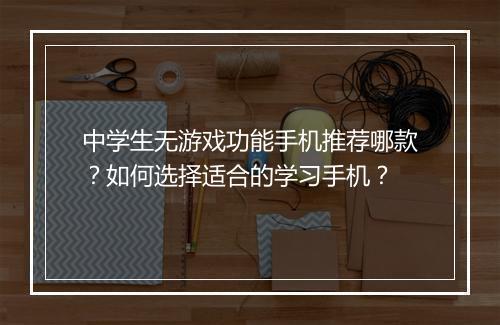中学生无游戏功能手机推荐哪款？如何选择适合的学习手机？