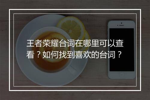 王者荣耀台词在哪里可以查看？如何找到喜欢的台词？