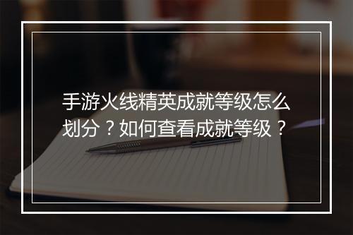 手游火线精英成就等级怎么划分？如何查看成就等级？