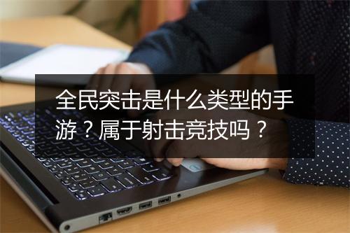 全民突击是什么类型的手游？属于射击竞技吗？