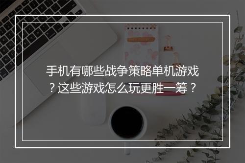 手机有哪些战争策略单机游戏？这些游戏怎么玩更胜一筹？