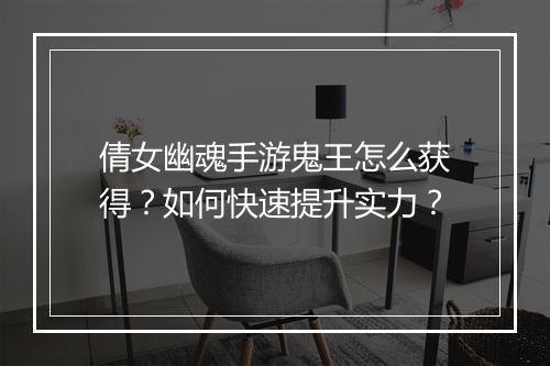 倩女幽魂手游鬼王怎么获得？如何快速提升实力？