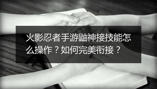 火影忍者手游鼬神接技能怎么操作？如何完美衔接？