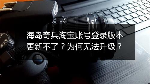海岛奇兵淘宝账号登录版本更新不了？为何无法升级？