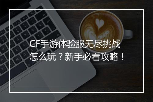 CF手游体验服无尽挑战怎么玩？新手必看攻略！