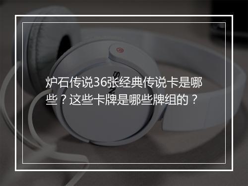 炉石传说36张经典传说卡是哪些？这些卡牌是哪些牌组的？