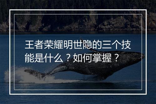 王者荣耀明世隐的三个技能是什么？如何掌握？