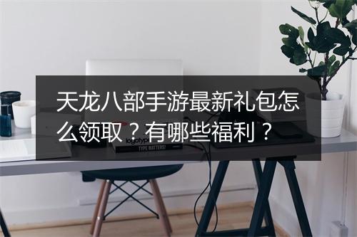 天龙八部手游最新礼包怎么领取？有哪些福利？